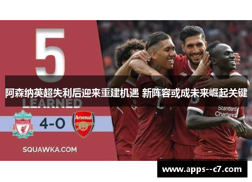 阿森纳英超失利后迎来重建机遇 新阵容或成未来崛起关键