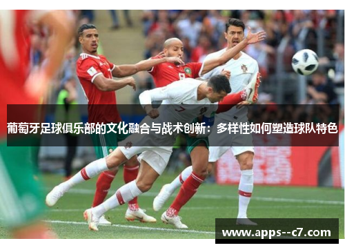 葡萄牙足球俱乐部的文化融合与战术创新：多样性如何塑造球队特色