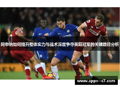 阿申纳如何提升整体实力与战术深度争夺英超冠军的关键路径分析