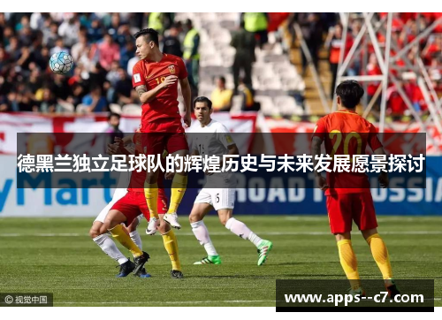 德黑兰独立足球队的辉煌历史与未来发展愿景探讨