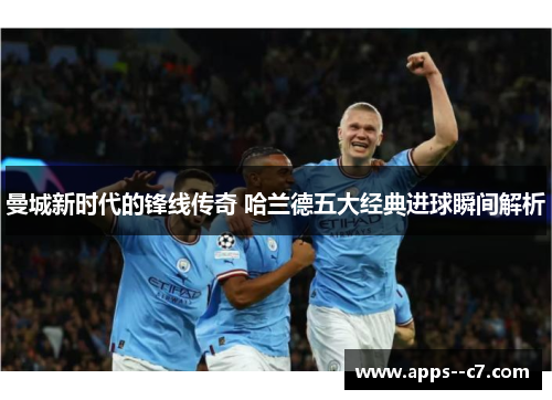 曼城新时代的锋线传奇 哈兰德五大经典进球瞬间解析