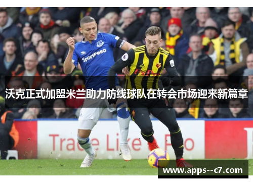 沃克正式加盟米兰助力防线球队在转会市场迎来新篇章