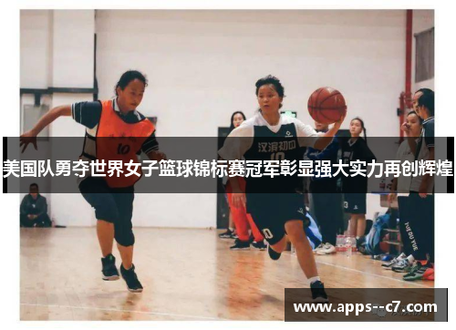 美国队勇夺世界女子篮球锦标赛冠军彰显强大实力再创辉煌