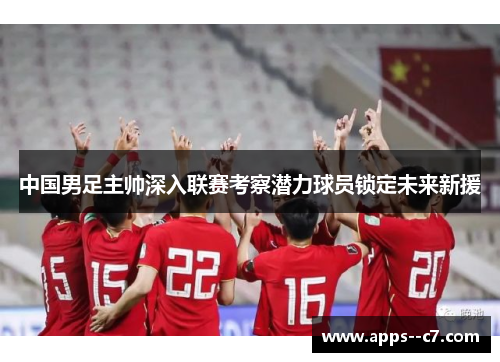 中国男足主帅深入联赛考察潜力球员锁定未来新援