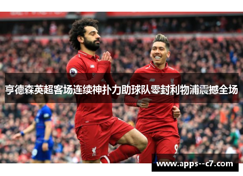 亨德森英超客场连续神扑力助球队零封利物浦震撼全场