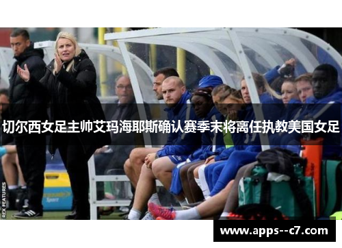 切尔西女足主帅艾玛海耶斯确认赛季末将离任执教美国女足