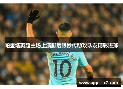 帕奎塔英超主场上演脚后跟妙传助攻队友精彩进球