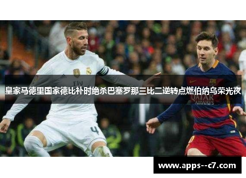 皇家马德里国家德比补时绝杀巴塞罗那三比二逆转点燃伯纳乌荣光夜