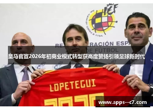 皇马官宣2026年初商业模式转型获高度赞扬引领足球新时代