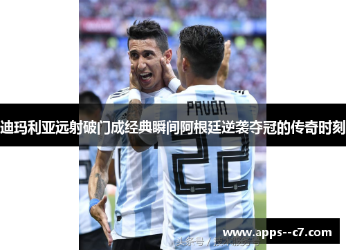 迪玛利亚远射破门成经典瞬间阿根廷逆袭夺冠的传奇时刻