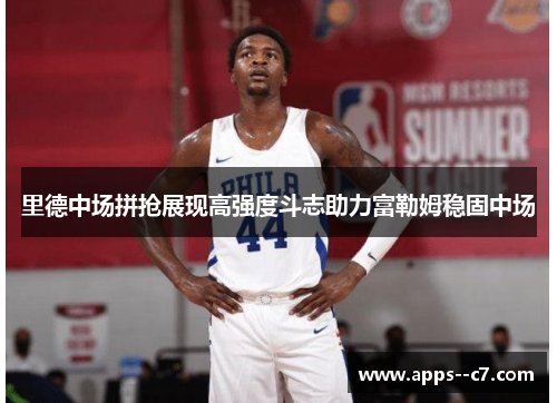 里德中场拼抢展现高强度斗志助力富勒姆稳固中场