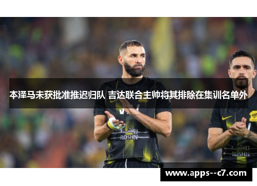 本泽马未获批准推迟归队 吉达联合主帅将其排除在集训名单外