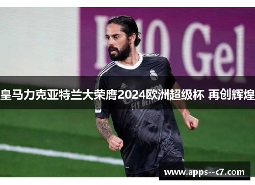 皇马力克亚特兰大荣膺2024欧洲超级杯 再创辉煌