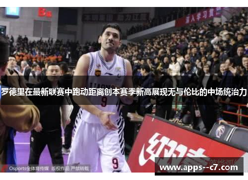 罗德里在最新联赛中跑动距离创本赛季新高展现无与伦比的中场统治力