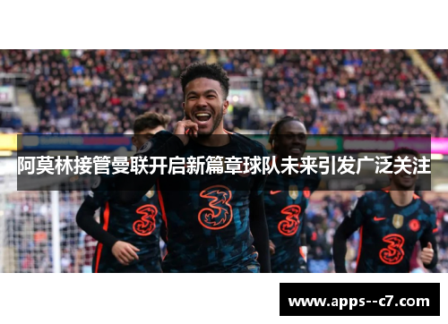 阿莫林接管曼联开启新篇章球队未来引发广泛关注